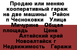 Продаю или меняю кооперативный гараж на две машины › Район ­ п.Чесноковки › Улица ­ Мичурина › Общая площадь ­ 48 › Цена ­ 320 000 - Алтайский край, Новоалтайск г. Недвижимость » Гаражи   